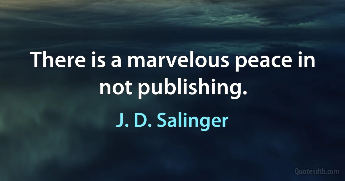 There is a marvelous peace in not publishing. (J. D. Salinger)