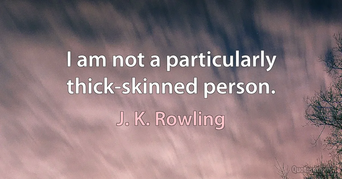 I am not a particularly thick-skinned person. (J. K. Rowling)