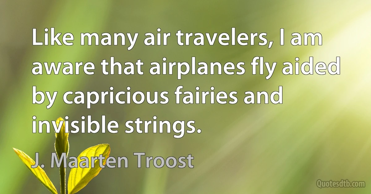 Like many air travelers, I am aware that airplanes fly aided by capricious fairies and invisible strings. (J. Maarten Troost)