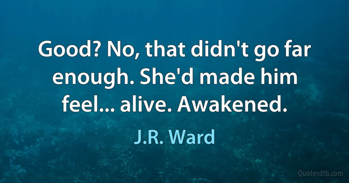 Good? No, that didn't go far enough. She'd made him feel... alive. Awakened. (J.R. Ward)