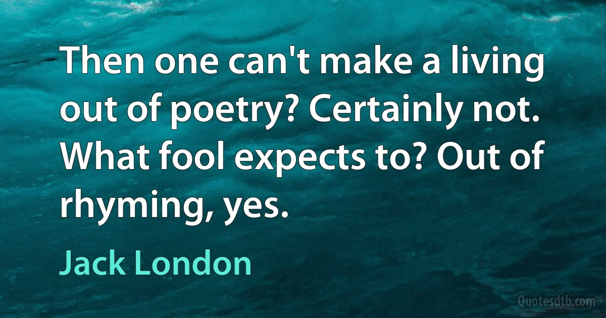 Then one can't make a living out of poetry? Certainly not. What fool expects to? Out of rhyming, yes. (Jack London)