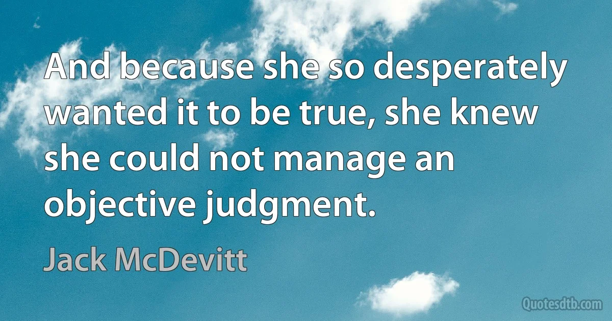 And because she so desperately wanted it to be true, she knew she could not manage an objective judgment. (Jack McDevitt)