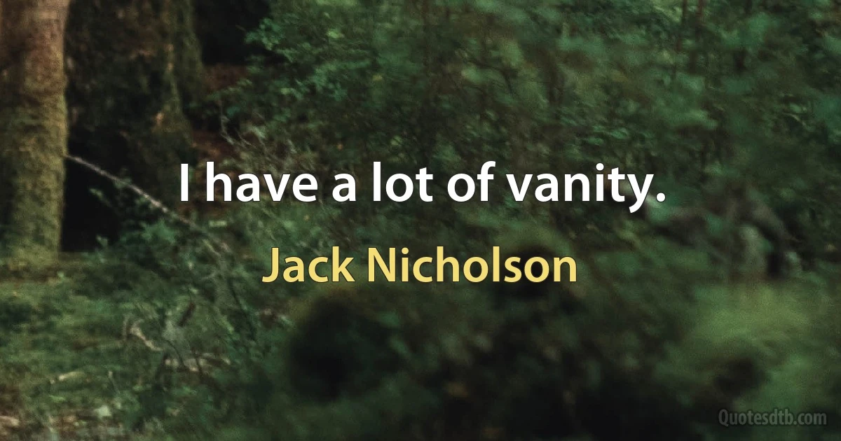 I have a lot of vanity. (Jack Nicholson)