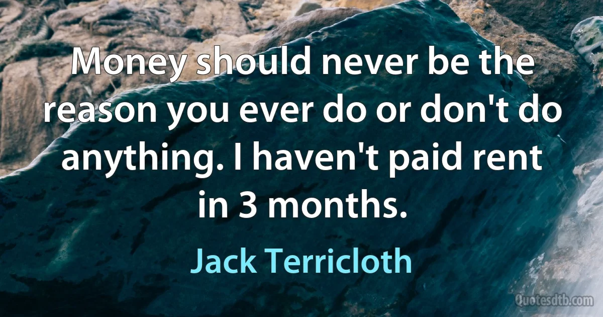 Money should never be the reason you ever do or don't do anything. I haven't paid rent in 3 months. (Jack Terricloth)