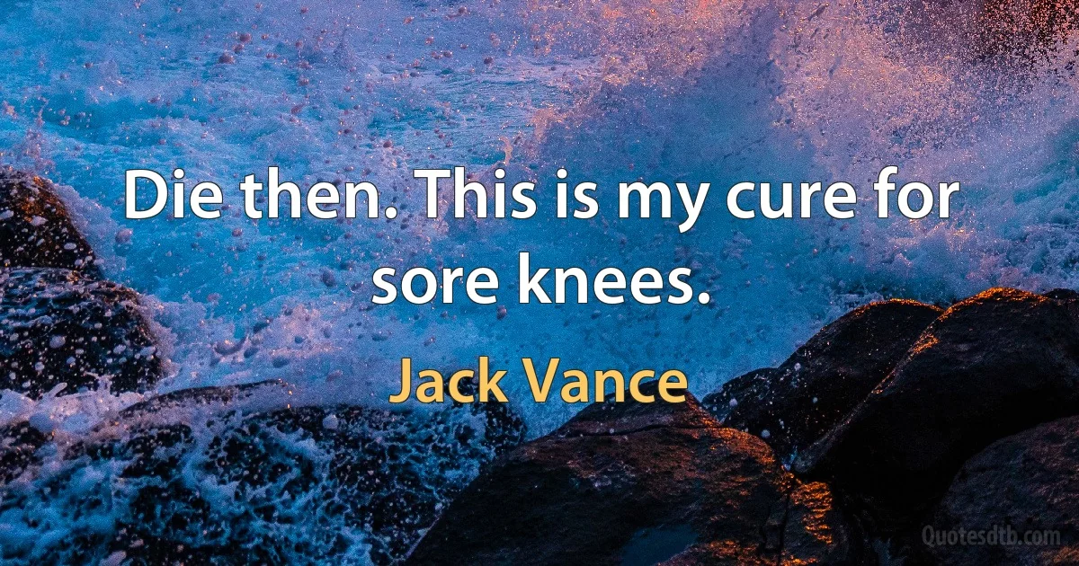 Die then. This is my cure for sore knees. (Jack Vance)