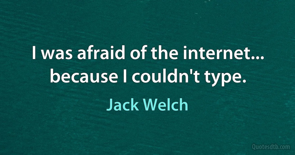 I was afraid of the internet... because I couldn't type. (Jack Welch)