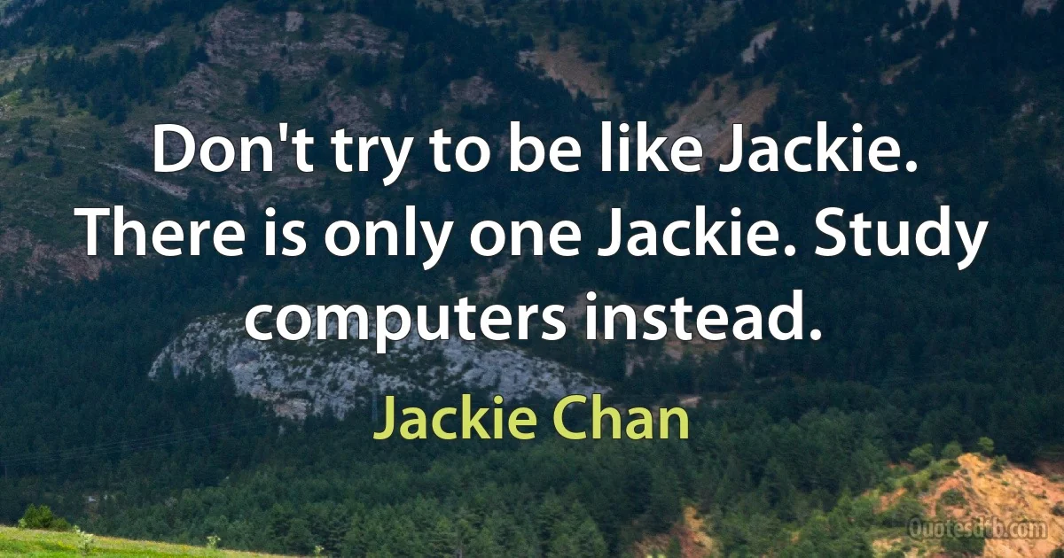 Don't try to be like Jackie. There is only one Jackie. Study computers instead. (Jackie Chan)