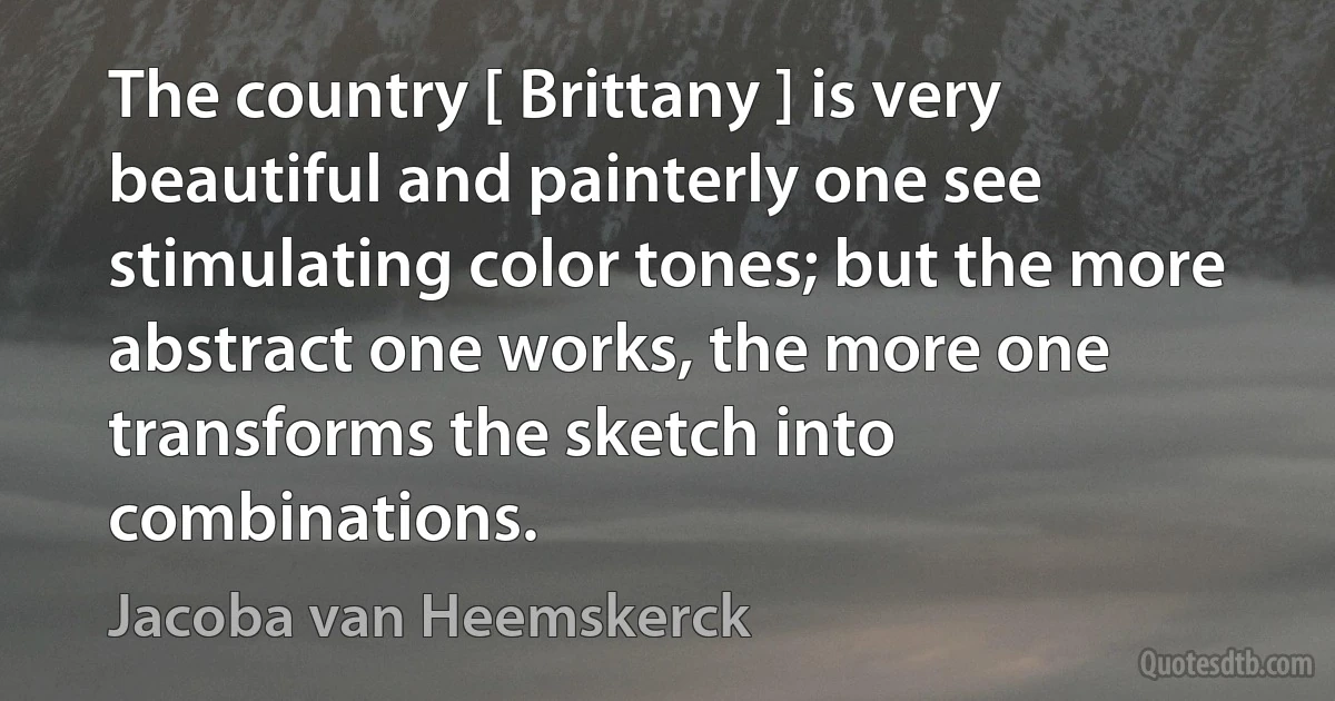 The country [ Brittany ] is very beautiful and painterly one see stimulating color tones; but the more abstract one works, the more one transforms the sketch into combinations. (Jacoba van Heemskerck)