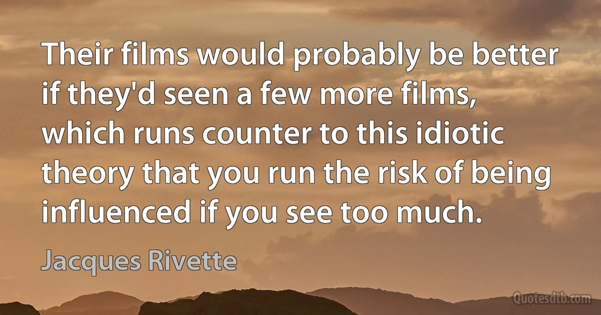 Their films would probably be better if they'd seen a few more films, which runs counter to this idiotic theory that you run the risk of being influenced if you see too much. (Jacques Rivette)