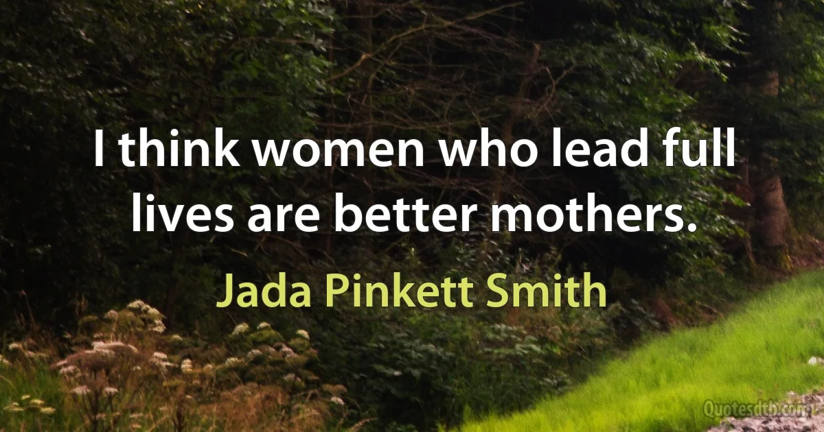 I think women who lead full lives are better mothers. (Jada Pinkett Smith)