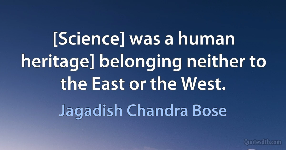 [Science] was a human heritage] belonging neither to the East or the West. (Jagadish Chandra Bose)