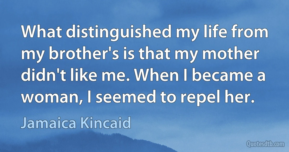 What distinguished my life from my brother's is that my mother didn't like me. When I became a woman, I seemed to repel her. (Jamaica Kincaid)