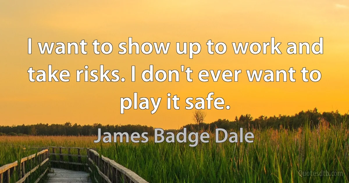 I want to show up to work and take risks. I don't ever want to play it safe. (James Badge Dale)