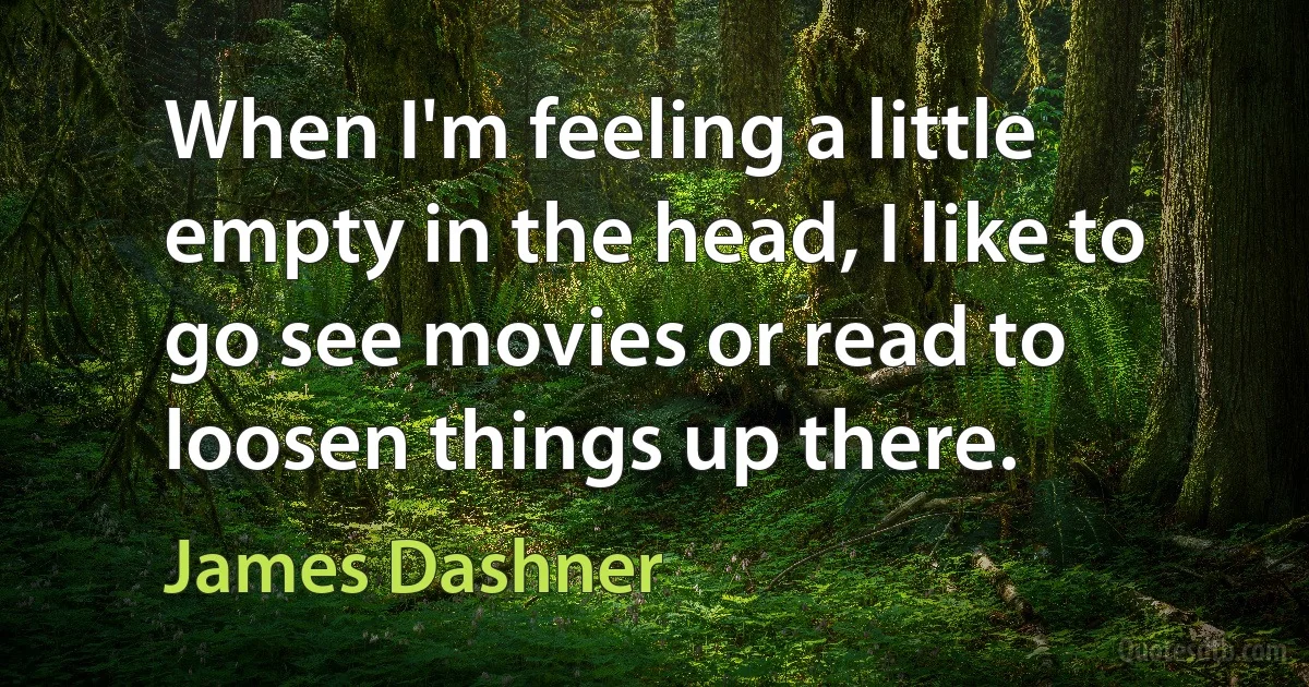 When I'm feeling a little empty in the head, I like to go see movies or read to loosen things up there. (James Dashner)