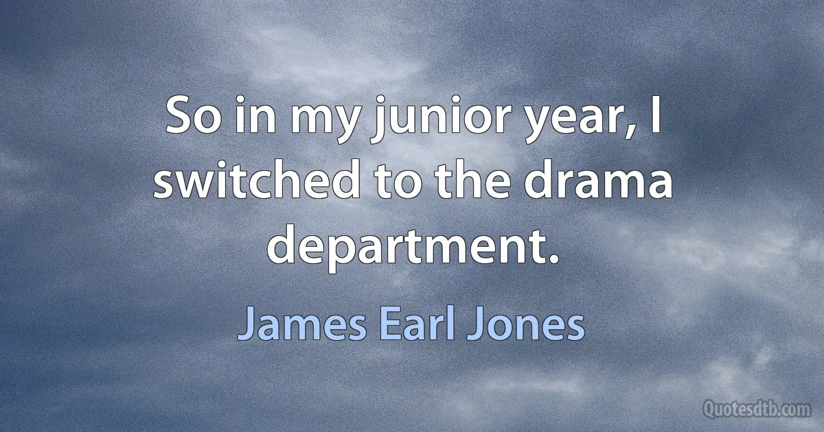 So in my junior year, I switched to the drama department. (James Earl Jones)