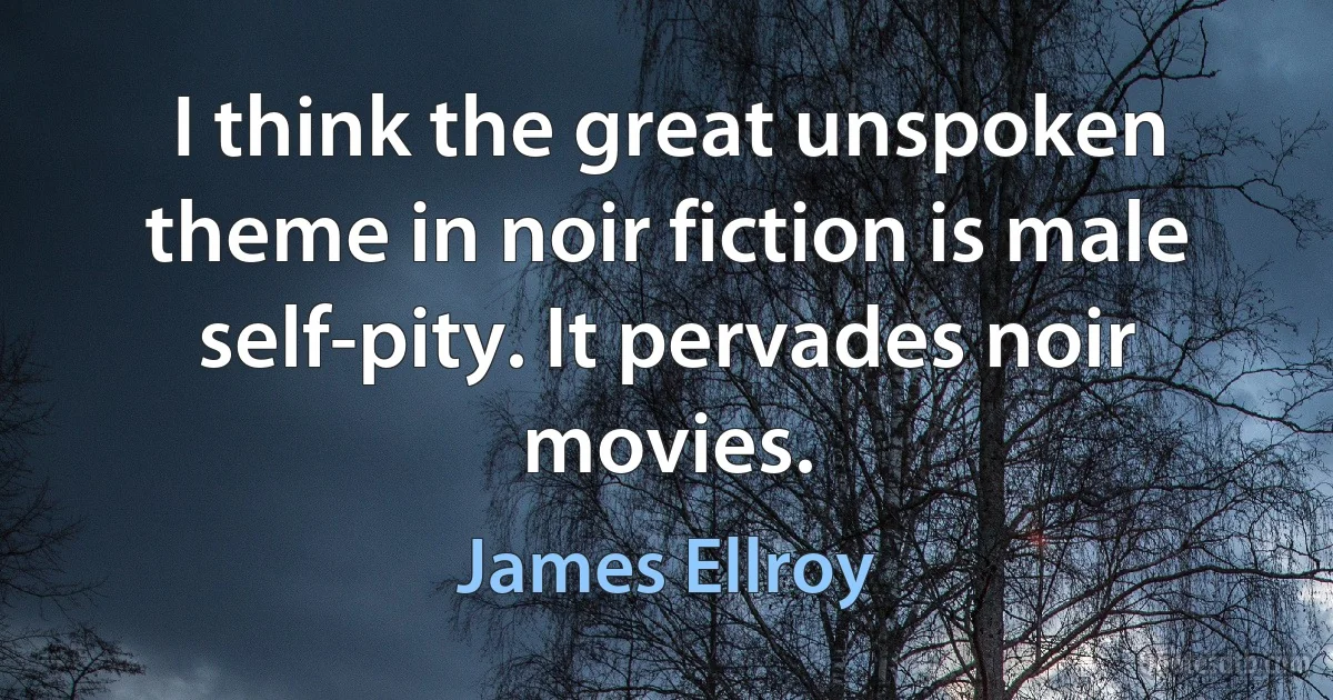 I think the great unspoken theme in noir fiction is male self-pity. It pervades noir movies. (James Ellroy)