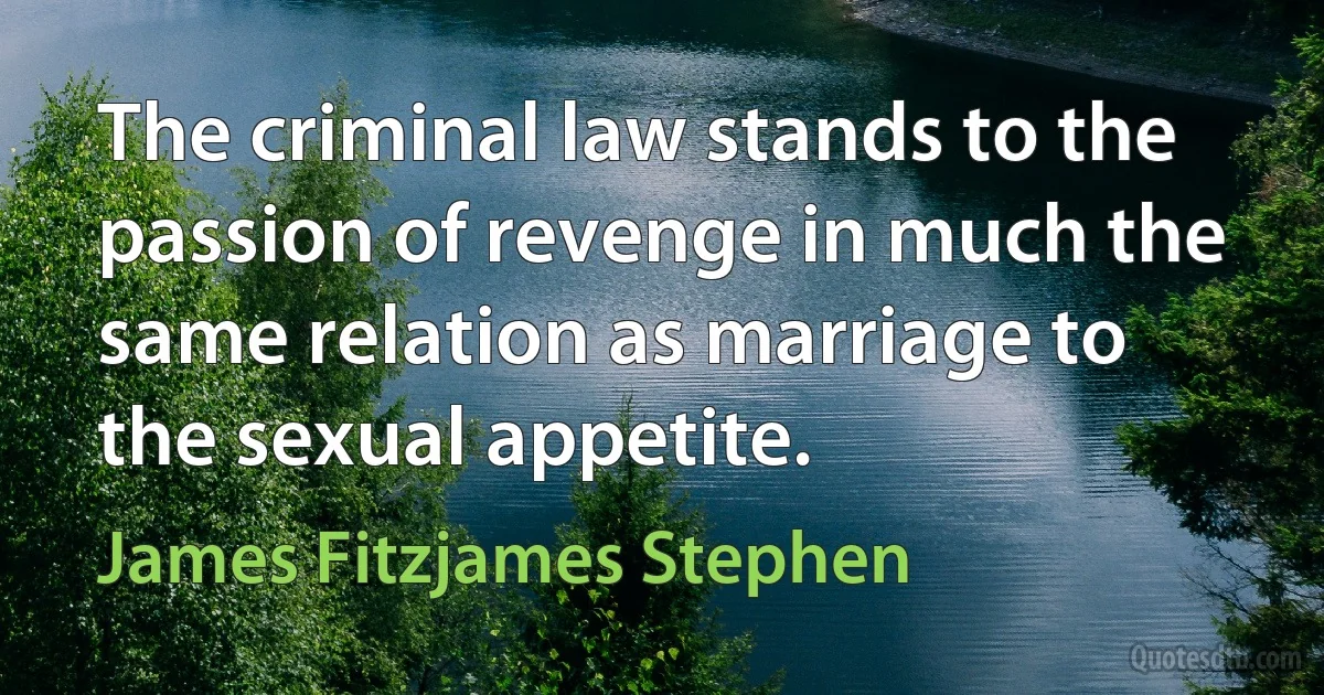 The criminal law stands to the passion of revenge in much the same relation as marriage to the sexual appetite. (James Fitzjames Stephen)