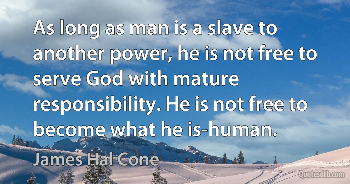 As long as man is a slave to another power, he is not free to serve God with mature responsibility. He is not free to become what he is-human. (James Hal Cone)