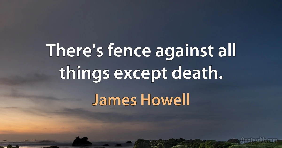 There's fence against all things except death. (James Howell)