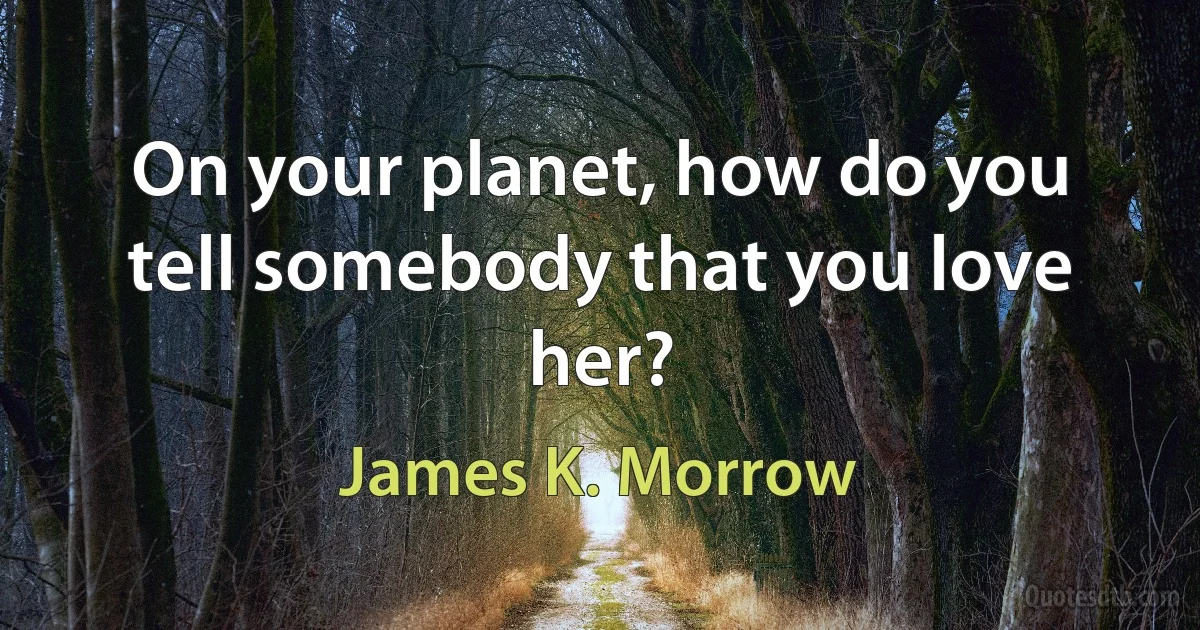 On your planet, how do you tell somebody that you love her? (James K. Morrow)