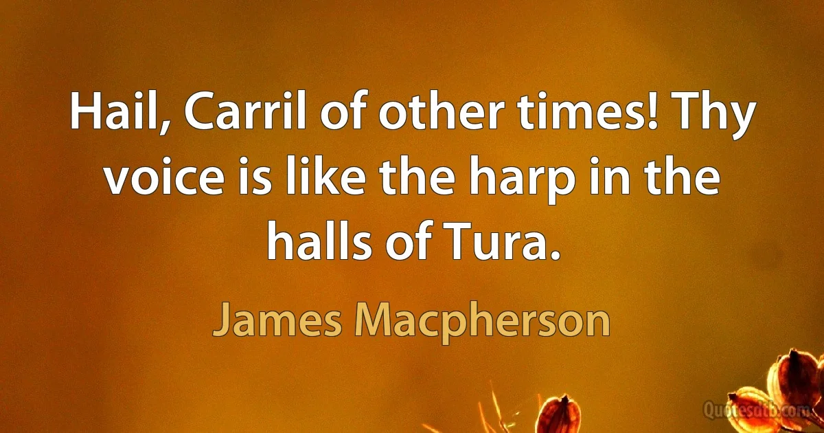 Hail, Carril of other times! Thy voice is like the harp in the halls of Tura. (James Macpherson)