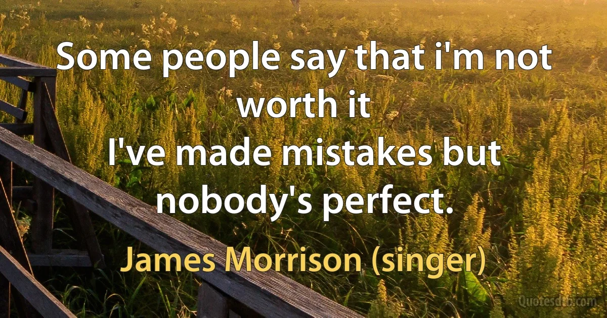 Some people say that i'm not worth it
I've made mistakes but nobody's perfect. (James Morrison (singer))