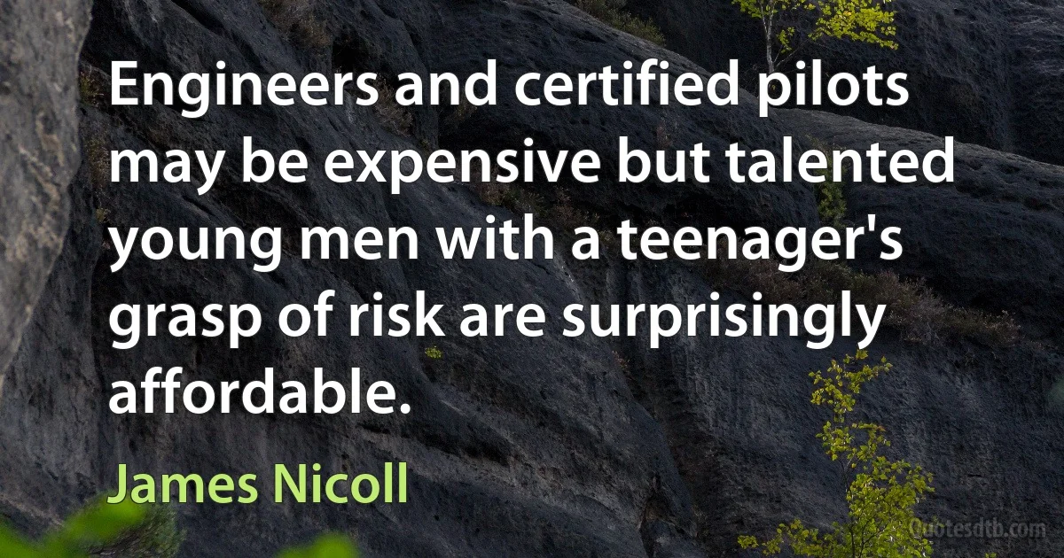 Engineers and certified pilots may be expensive but talented young men with a teenager's grasp of risk are surprisingly affordable. (James Nicoll)