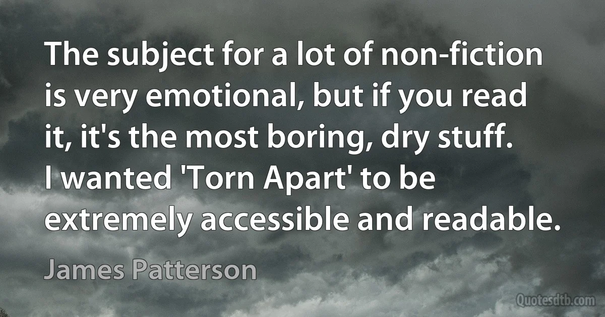 The subject for a lot of non-fiction is very emotional, but if you read it, it's the most boring, dry stuff. I wanted 'Torn Apart' to be extremely accessible and readable. (James Patterson)