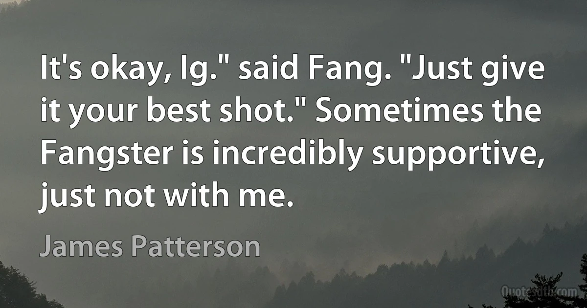 It's okay, Ig." said Fang. "Just give it your best shot." Sometimes the Fangster is incredibly supportive, just not with me. (James Patterson)