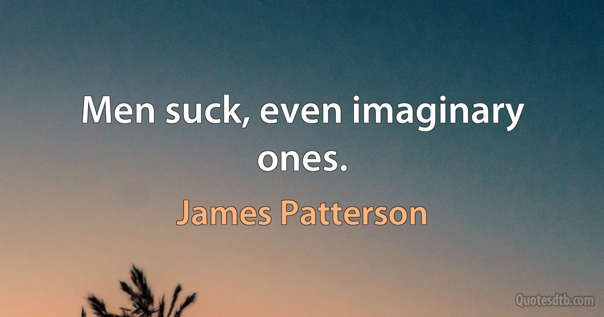 Men suck, even imaginary ones. (James Patterson)