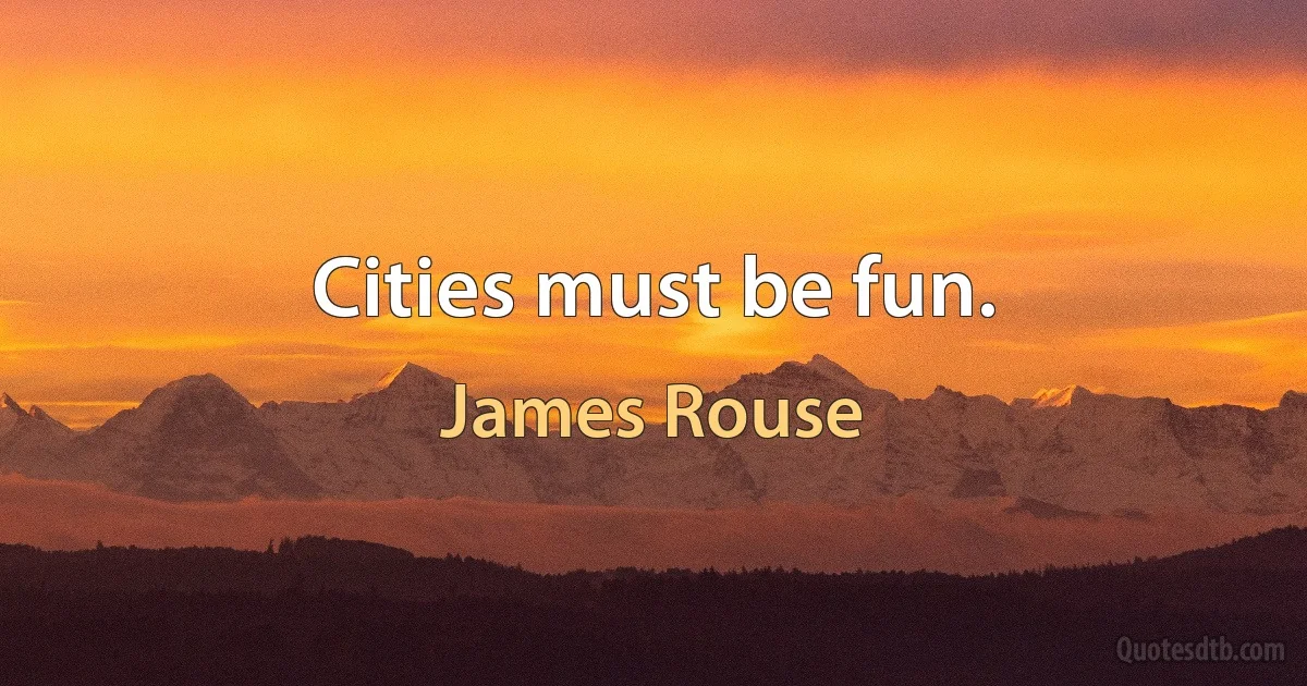 Cities must be fun. (James Rouse)