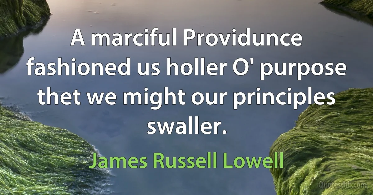 A marciful Providunce fashioned us holler O' purpose thet we might our principles swaller. (James Russell Lowell)