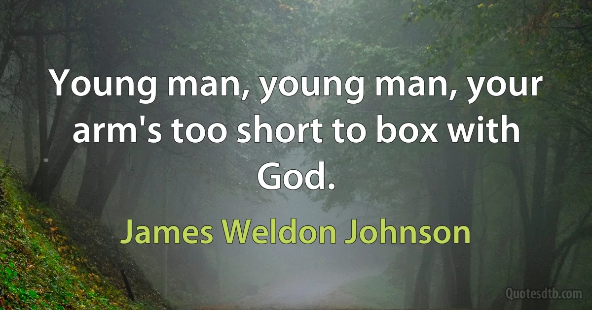 Young man, young man, your arm's too short to box with God. (James Weldon Johnson)