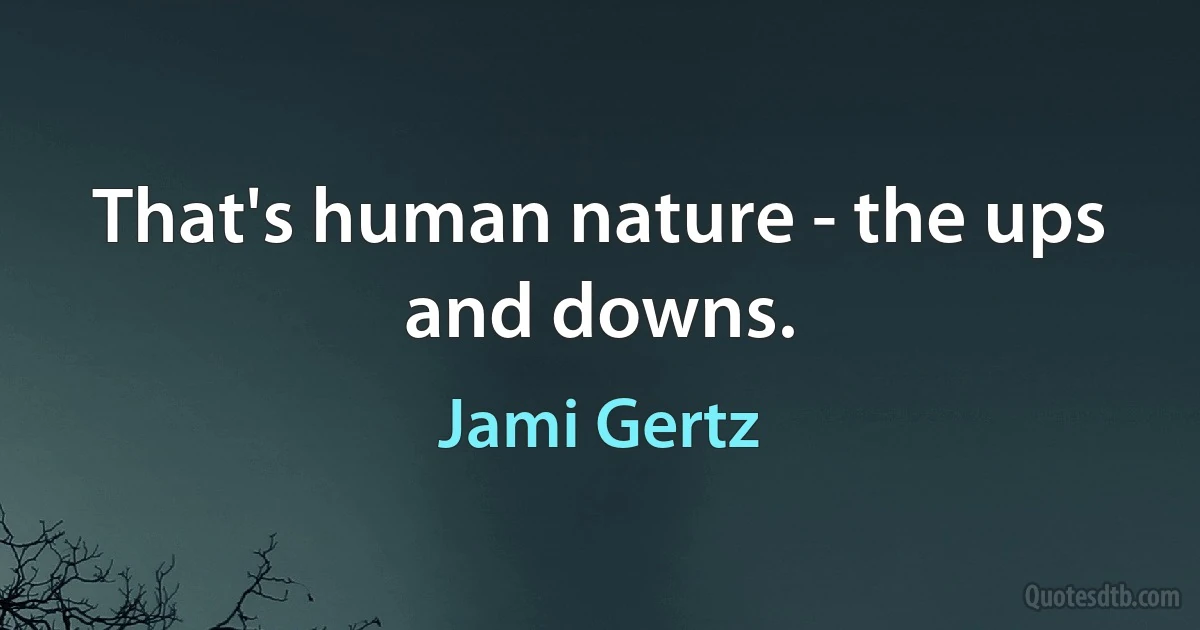 That's human nature - the ups and downs. (Jami Gertz)