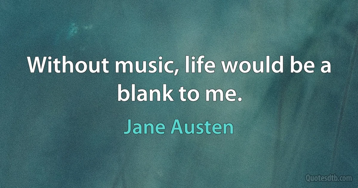 Without music, life would be a blank to me. (Jane Austen)