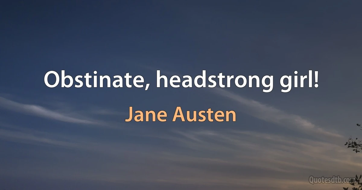 Obstinate, headstrong girl! (Jane Austen)