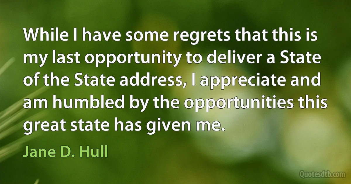 While I have some regrets that this is my last opportunity to deliver a State of the State address, I appreciate and am humbled by the opportunities this great state has given me. (Jane D. Hull)