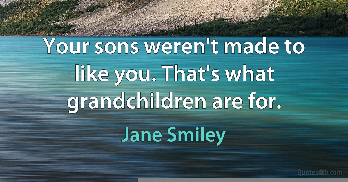 Your sons weren't made to like you. That's what grandchildren are for. (Jane Smiley)