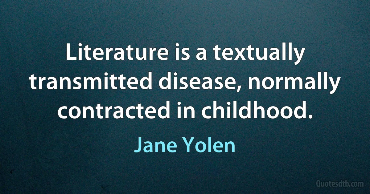 Literature is a textually transmitted disease, normally contracted in childhood. (Jane Yolen)