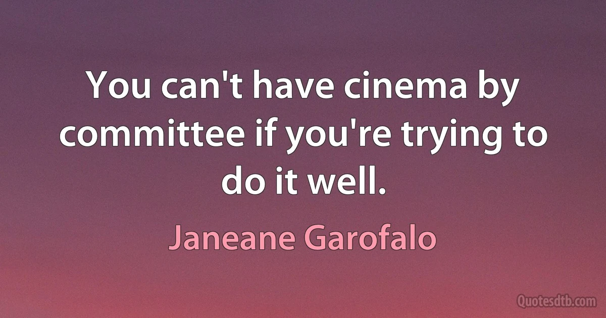 You can't have cinema by committee if you're trying to do it well. (Janeane Garofalo)