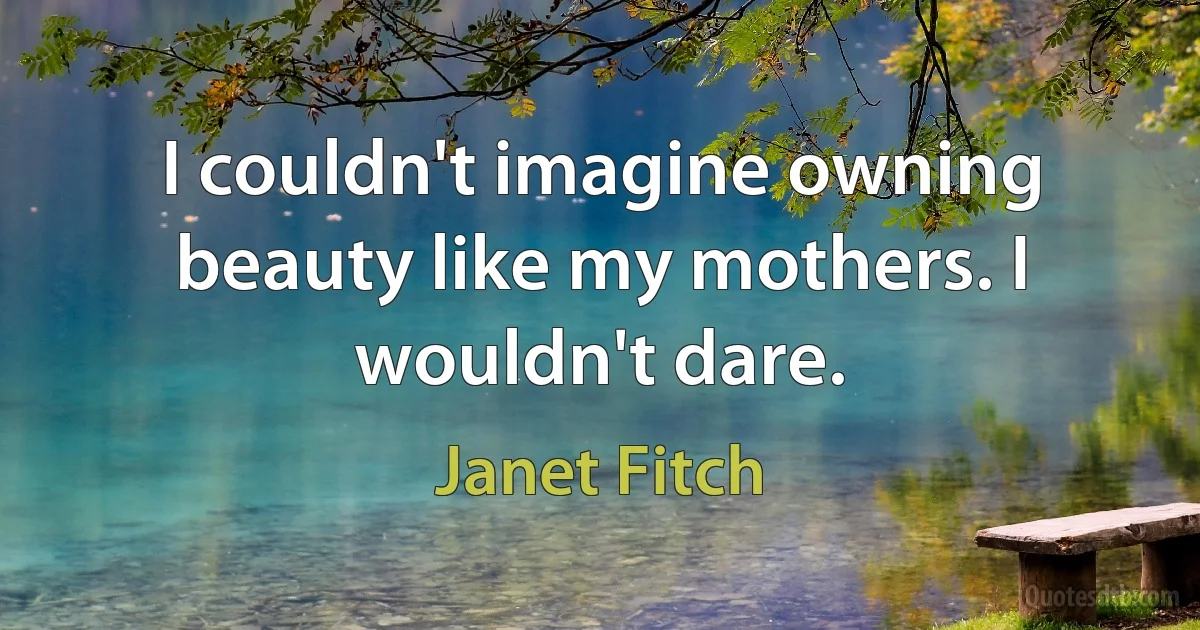 I couldn't imagine owning beauty like my mothers. I wouldn't dare. (Janet Fitch)