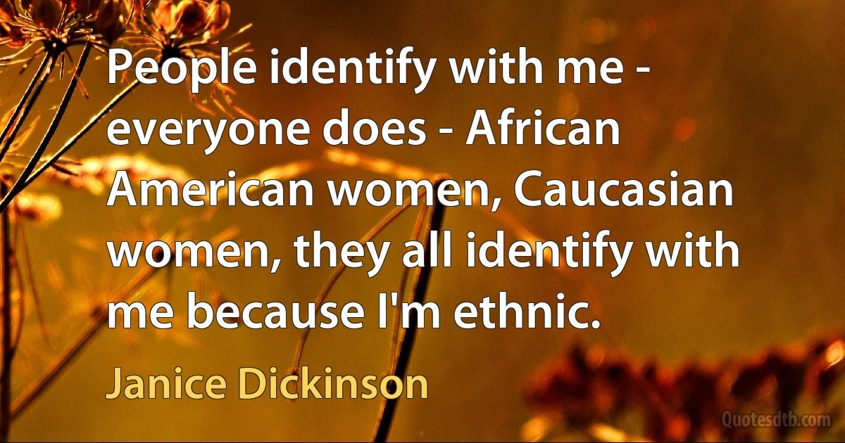 People identify with me - everyone does - African American women, Caucasian women, they all identify with me because I'm ethnic. (Janice Dickinson)