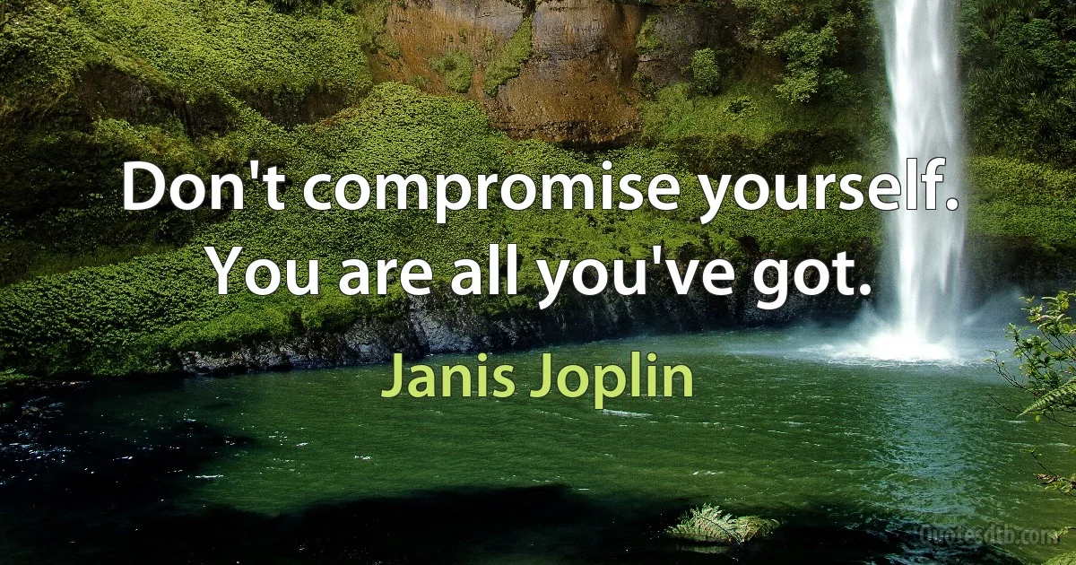 Don't compromise yourself. You are all you've got. (Janis Joplin)