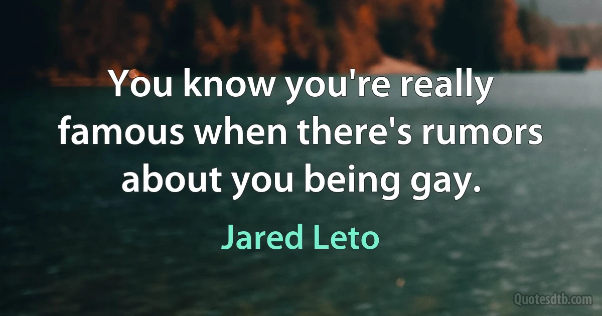 You know you're really famous when there's rumors about you being gay. (Jared Leto)