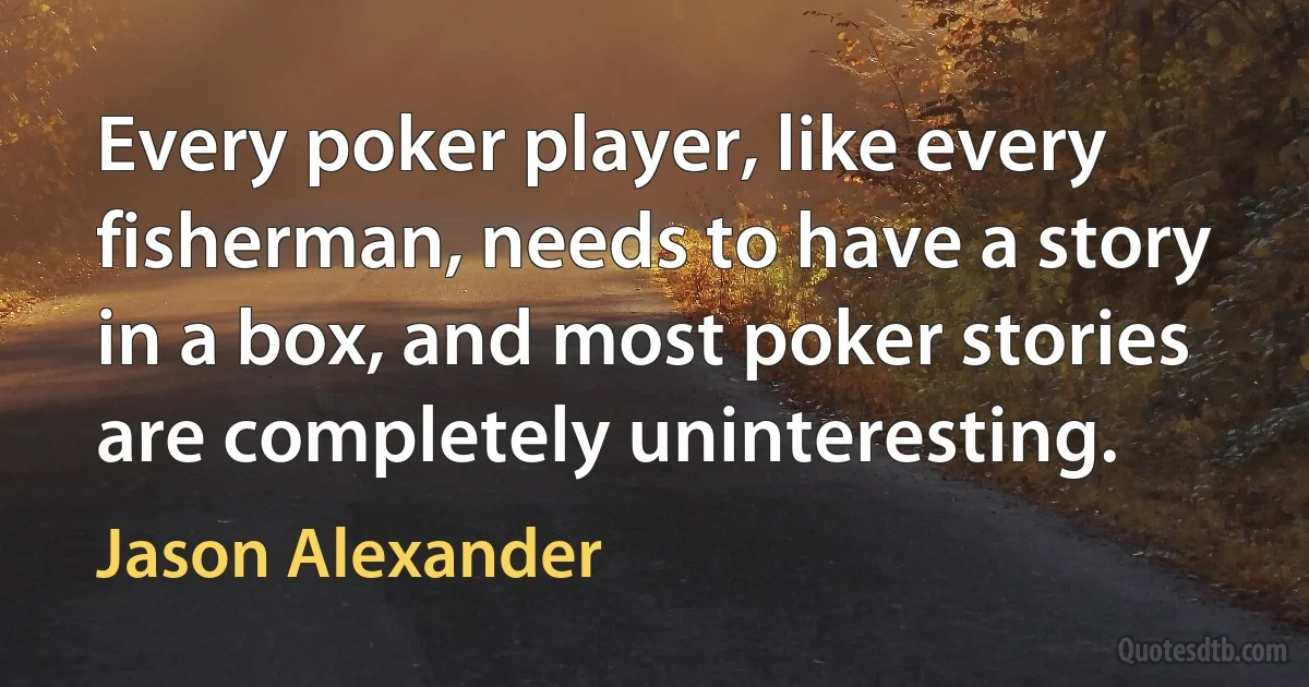 Every poker player, like every fisherman, needs to have a story in a box, and most poker stories are completely uninteresting. (Jason Alexander)