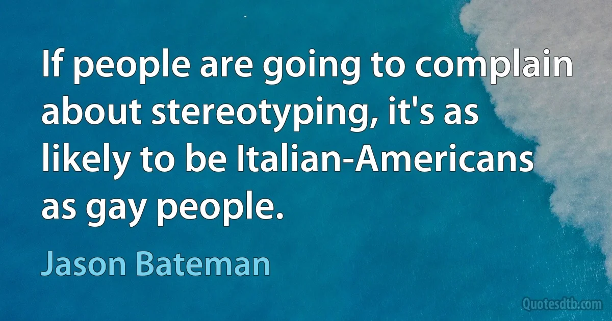 If people are going to complain about stereotyping, it's as likely to be Italian-Americans as gay people. (Jason Bateman)