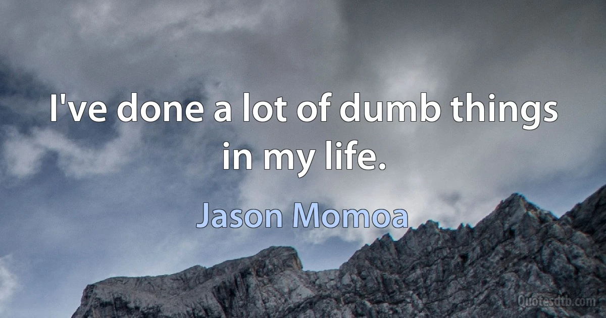 I've done a lot of dumb things in my life. (Jason Momoa)