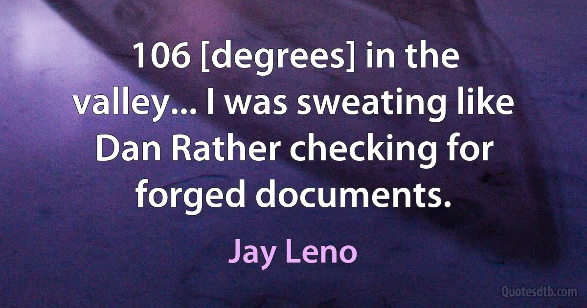 106 [degrees] in the valley... I was sweating like Dan Rather checking for forged documents. (Jay Leno)