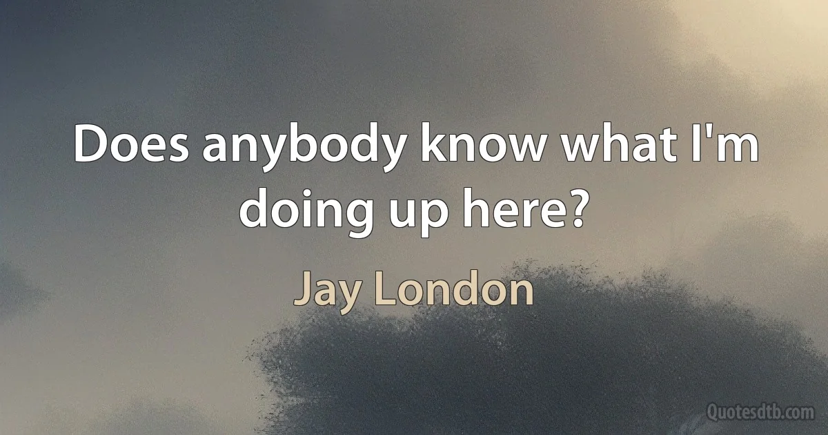 Does anybody know what I'm doing up here? (Jay London)