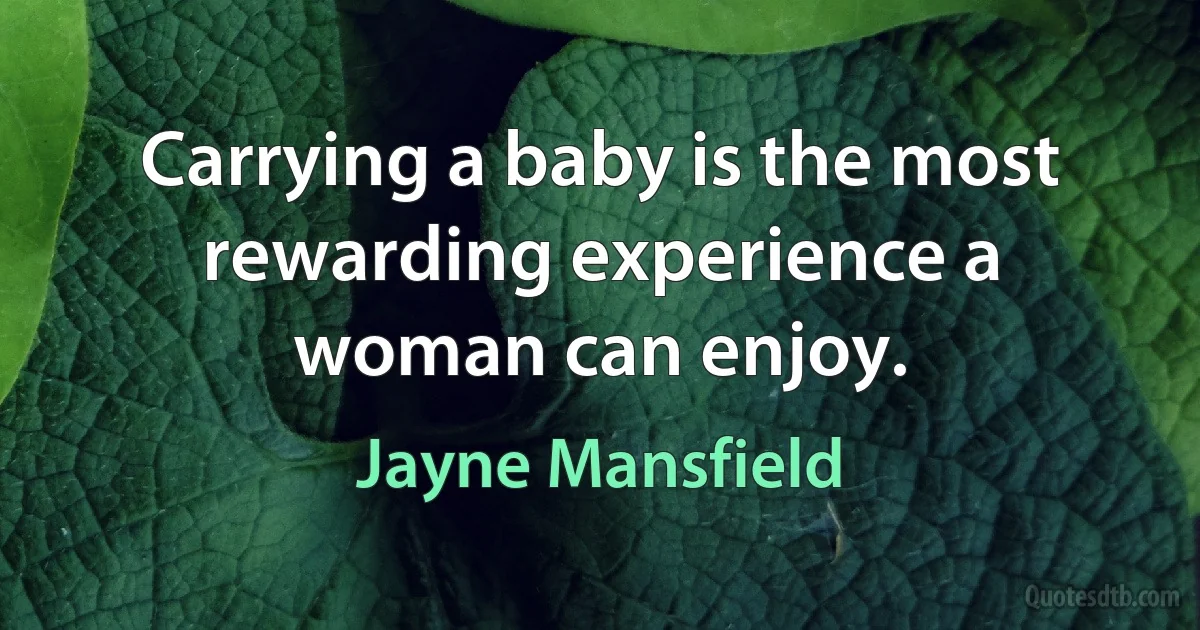 Carrying a baby is the most rewarding experience a woman can enjoy. (Jayne Mansfield)